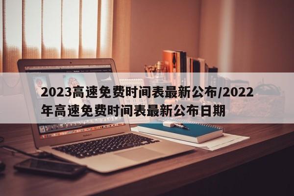 2023高速免费时间表最新公布/2022年高速免费时间表最新公布日期