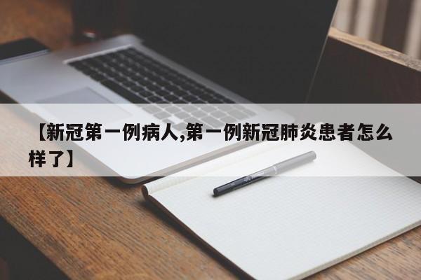 【新冠第一例病人,第一例新冠肺炎患者怎么样了】