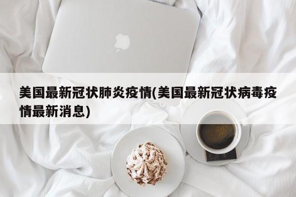 美国最新冠状肺炎疫情(美国最新冠状病毒疫情最新消息)