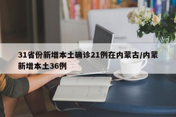 31省份新增本土确诊21例在内蒙古/内蒙新增本土36例