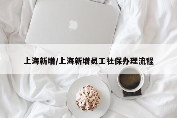 上海新增/上海新增员工社保办理流程