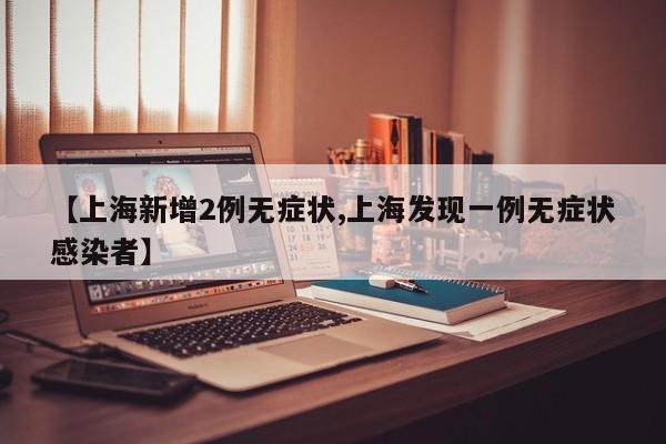 【上海新增2例无症状,上海发现一例无症状感染者】