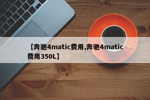 【奔驰4matic费用,奔驰4matic费用350L】
