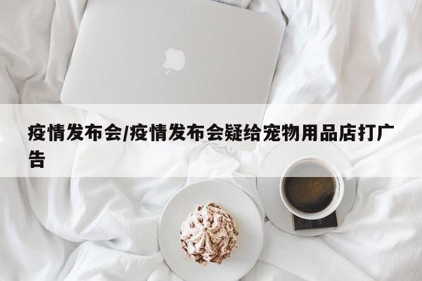 疫情发布会/疫情发布会疑给宠物用品店打广告