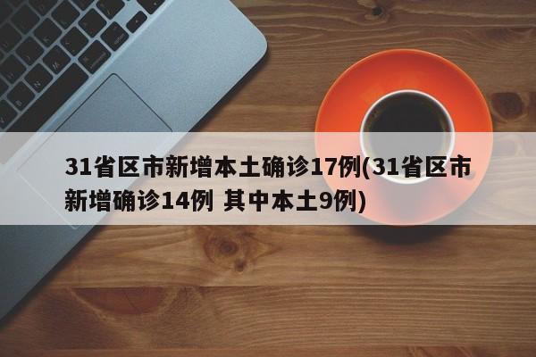 31省区市新增本土确诊17例(31省区市新增确诊14例 其中本土9例)