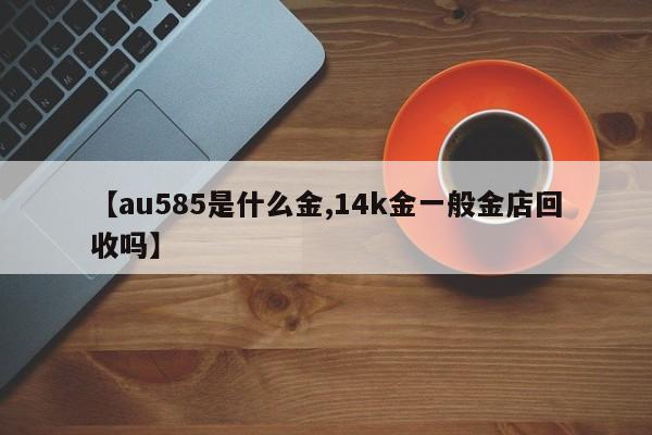 【au585是什么金,14k金一般金店回收吗】
