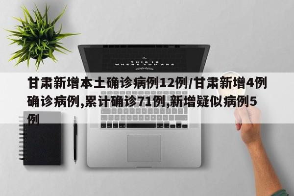 甘肃新增本土确诊病例12例/甘肃新增4例确诊病例,累计确诊71例,新增疑似病例5例