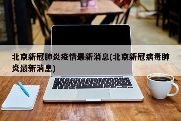 北京新冠肺炎疫情最新消息(北京新冠病毒肺炎最新消息)