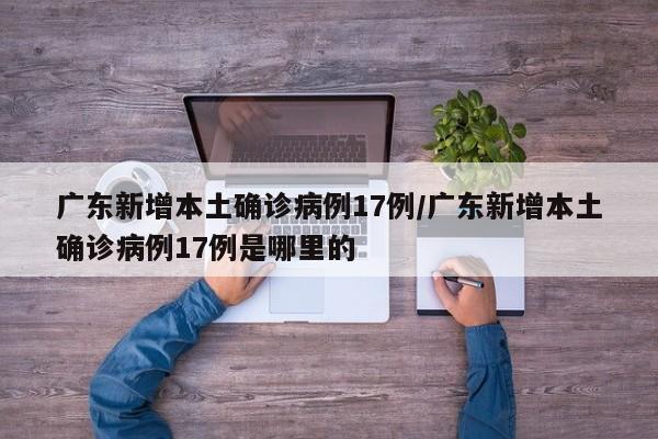 广东新增本土确诊病例17例/广东新增本土确诊病例17例是哪里的