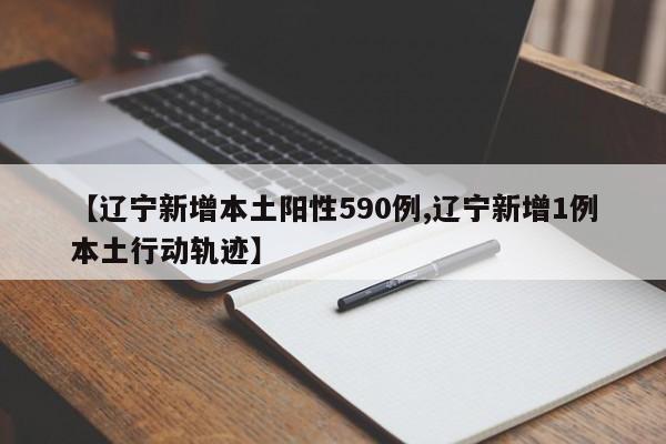 【辽宁新增本土阳性590例,辽宁新增1例本土行动轨迹】