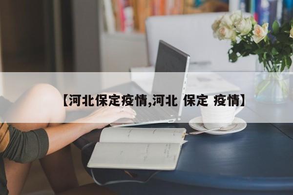 【河北保定疫情,河北 保定 疫情】