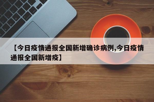 【今日疫情通报全国新增确诊病例,今日疫情通报全国新增疫】