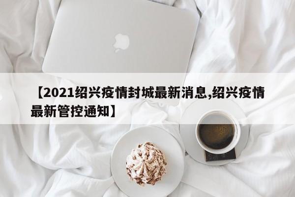 【2021绍兴疫情封城最新消息,绍兴疫情最新管控通知】