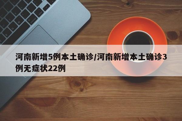 河南新增5例本土确诊/河南新增本土确诊3例无症状22例