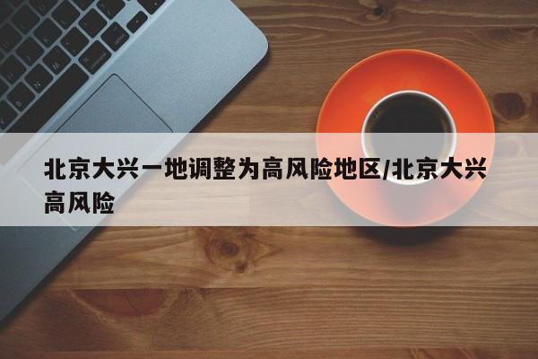 北京大兴一地调整为高风险地区/北京大兴 高风险