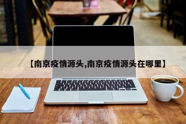 【南京疫情源头,南京疫情源头在哪里】