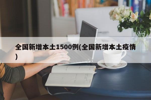 全国新增本土1500例(全国新增本土疫情)