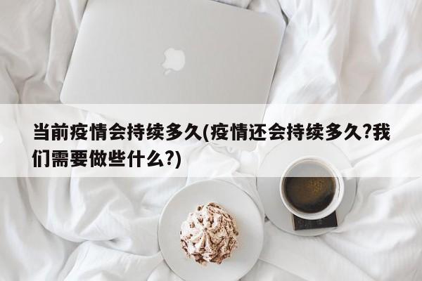 当前疫情会持续多久(疫情还会持续多久?我们需要做些什么?)