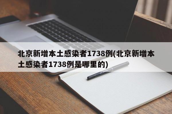 北京新增本土感染者1738例(北京新增本土感染者1738例是哪里的)