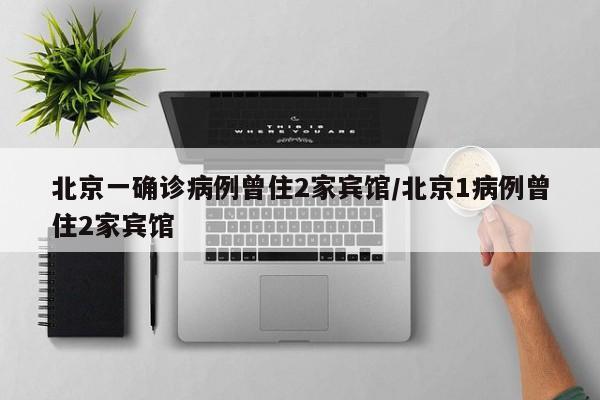 北京一确诊病例曾住2家宾馆/北京1病例曾住2家宾馆
