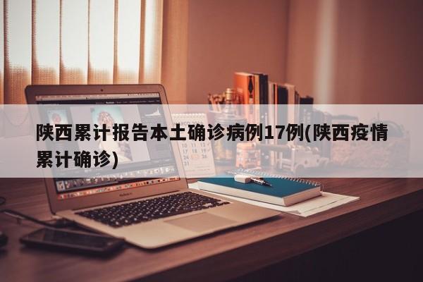 陕西累计报告本土确诊病例17例(陕西疫情累计确诊)