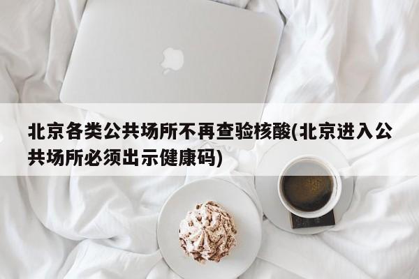 北京各类公共场所不再查验核酸(北京进入公共场所必须出示健康码)