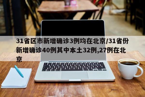 31省区市新增确诊3例均在北京/31省份新增确诊40例其中本土32例,27例在北京