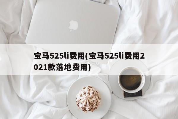 宝马525li费用(宝马525li费用2021款落地费用)