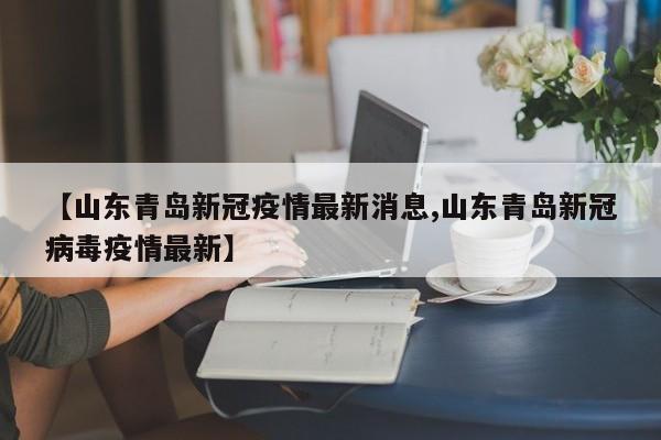 【山东青岛新冠疫情最新消息,山东青岛新冠病毒疫情最新】