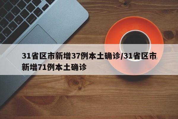 31省区市新增37例本土确诊/31省区市新增71例本土确诊