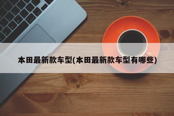 本田最新款车型(本田最新款车型有哪些)