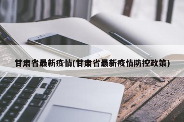 甘肃省最新疫情(甘肃省最新疫情防控政策)