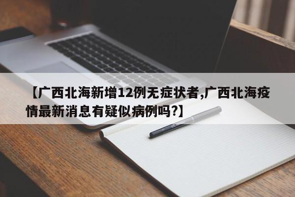 【广西北海新增12例无症状者,广西北海疫情最新消息有疑似病例吗?】