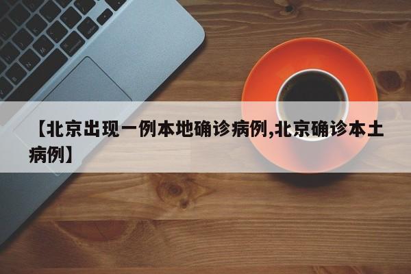 【北京出现一例本地确诊病例,北京确诊本土病例】