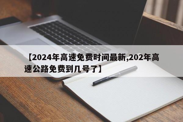 【2024年高速免费时间最新,202年高速公路免费到几号了】