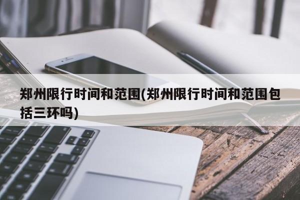 郑州限行时间和范围(郑州限行时间和范围包括三环吗)