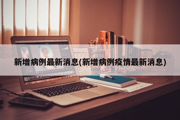 新增病例最新消息(新增病例疫情最新消息)