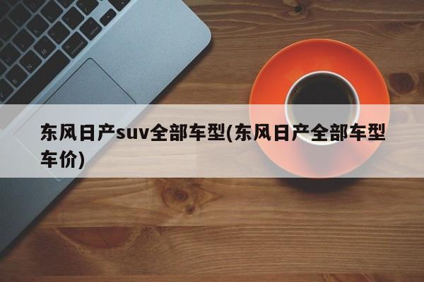 东风日产suv全部车型(东风日产全部车型车价)