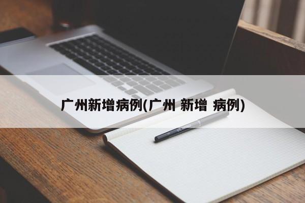 广州新增病例(广州 新增 病例)