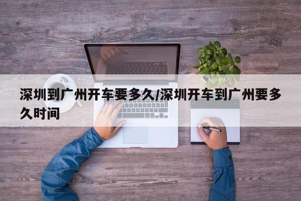 深圳到广州开车要多久/深圳开车到广州要多久时间