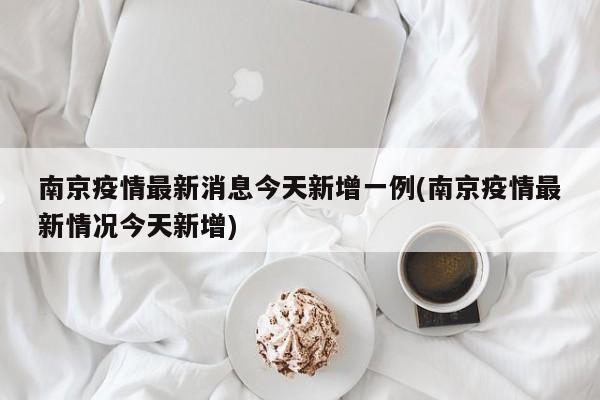 南京疫情最新消息今天新增一例(南京疫情最新情况今天新增)