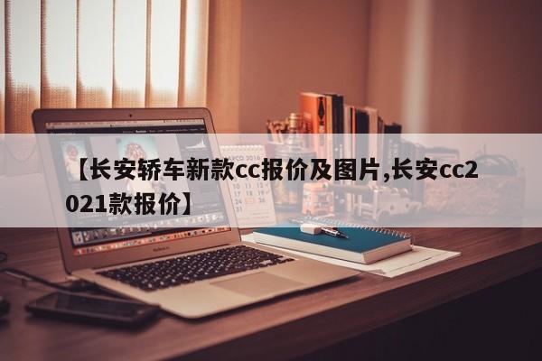【长安轿车新款cc报价及图片,长安cc2021款报价】
