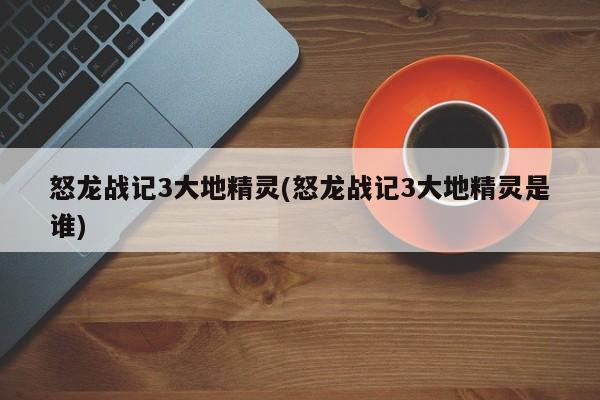 怒龙战记3大地精灵(怒龙战记3大地精灵是谁)