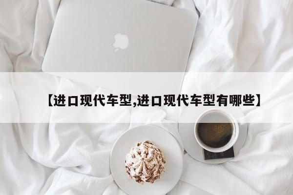 【进口现代车型,进口现代车型有哪些】