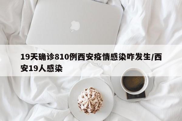 19天确诊810例西安疫情感染咋发生/西安19人感染