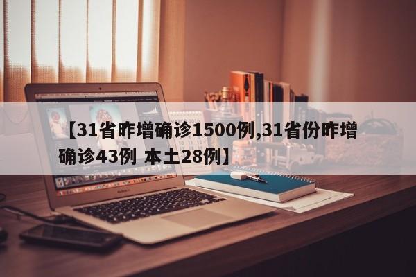 【31省昨增确诊1500例,31省份昨增确诊43例 本土28例】