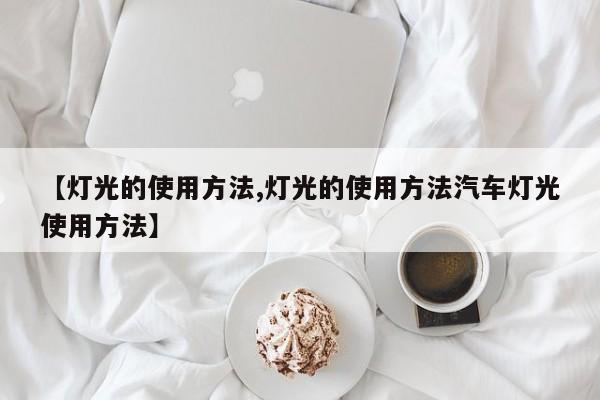 【灯光的使用方法,灯光的使用方法汽车灯光使用方法】