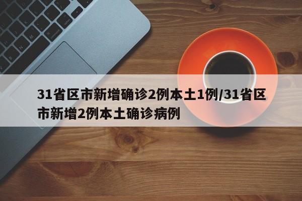 31省区市新增确诊2例本土1例/31省区市新增2例本土确诊病例