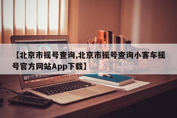 【北京市摇号查询,北京市摇号查询小客车摇号官方网站App下载】