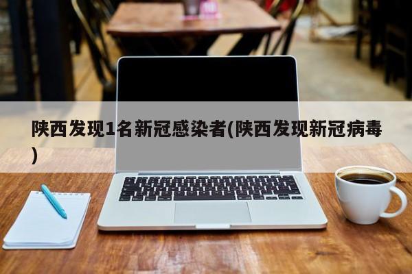 陕西发现1名新冠感染者(陕西发现新冠病毒)